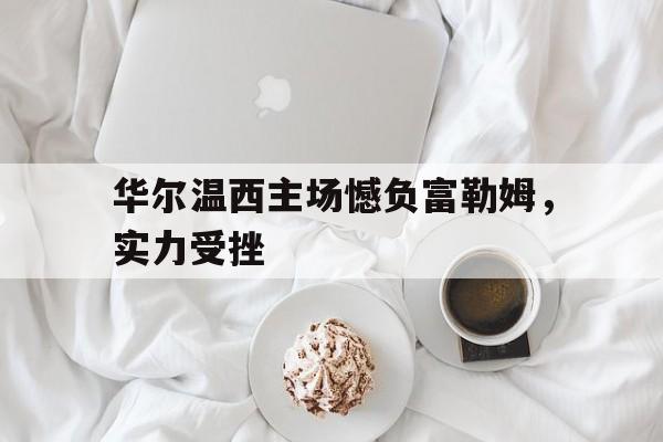 开云体育下载-华尔温西主场憾负富勒姆,实力受挫